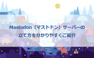 Mastodon（マストドン）サーバーの立て方を分かりやすくご紹介！