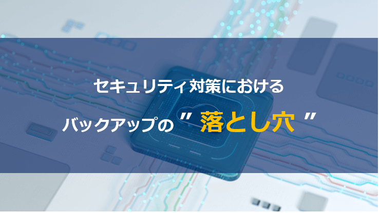 セキュリティ対策におけるバックアップの落とし穴