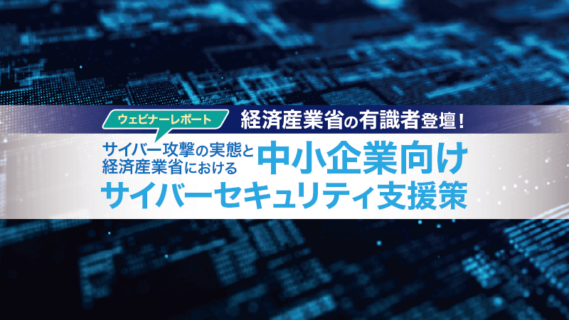 経済産業省の有識者登壇!「サイバー攻撃の実態と経済産業省における中小企業向けサイバーセキュリティ支援策」のウェビナーレポート